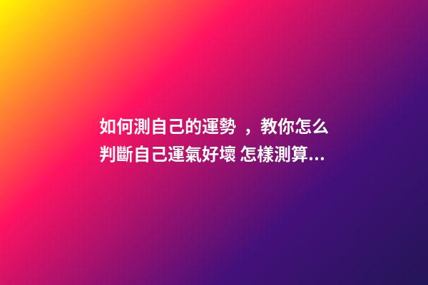 如何測自己的運勢，教你怎么判斷自己運氣好壞 怎樣測算自己的運勢，如何測試自己的運氣？有什么方法？